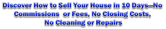 Discover How to Sell Your House in 10 Days�No Commissions or Fees, No Closing Costs, No Cleaning or Repairs